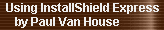 Using InstallShield Express 
     by Paul Van House